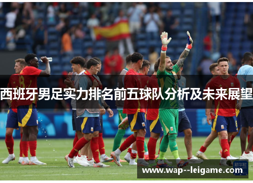 西班牙男足实力排名前五球队分析及未来展望