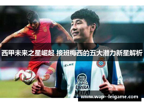 西甲未来之星崛起 接班梅西的五大潜力新星解析