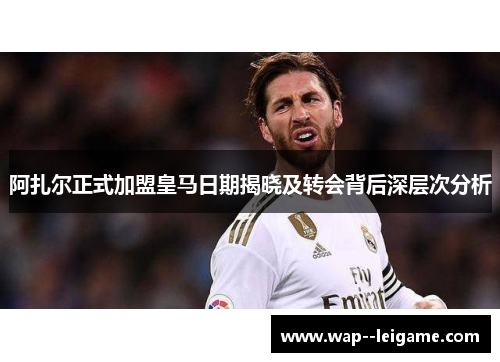阿扎尔正式加盟皇马日期揭晓及转会背后深层次分析 阿扎尔正式加盟皇马日期揭晓及转会背后深层次分析