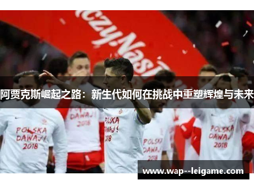 阿贾克斯崛起之路:新生代如何在挑战中重塑辉煌与未来 阿贾克斯崛起之路:新生代如何在挑战中重塑辉煌与未来