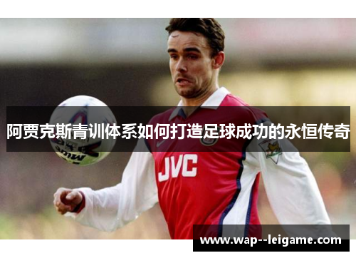 阿贾克斯青训体系如何打造足球成功的永恒传奇