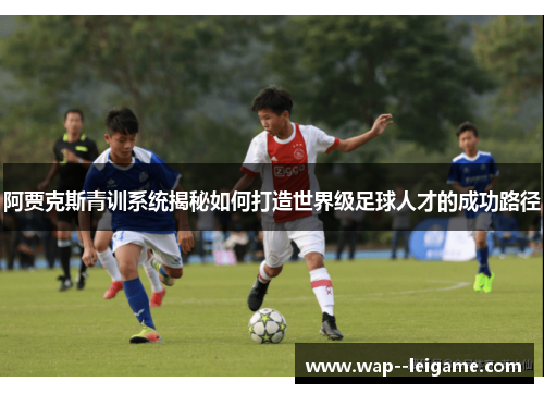 阿贾克斯青训系统揭秘如何打造世界级足球人才的成功路径