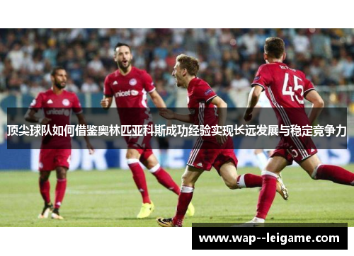 顶尖球队如何借鉴奥林匹亚科斯成功经验实现长远发展与稳定竞争力