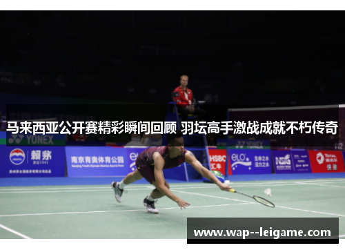 马来西亚公开赛精彩瞬间回顾 羽坛高手激战成就不朽传奇