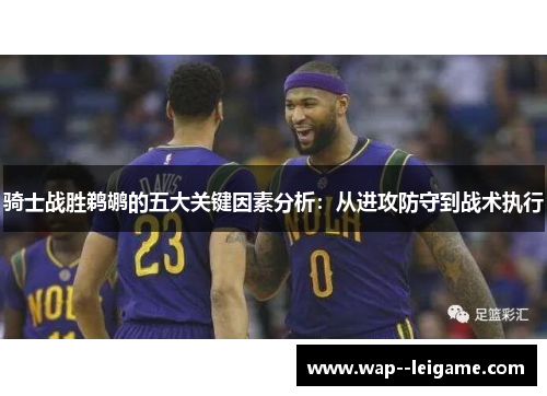 骑士战胜鹈鹕的五大关键因素分析:从进攻防守到战术执行 骑士战胜鹈鹕的五大关键因素分析:从进攻防守到战术执行