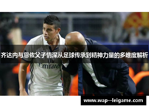 齐达内与恩佐父子情深从足球传承到精神力量的多维度解析 齐达内与恩佐父子情深从足球传承到精神力量的多维度解析