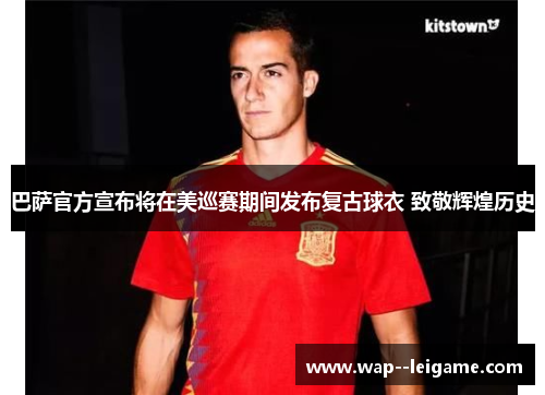巴萨官方宣布将在美巡赛期间发布复古球衣 致敬辉煌历史 巴萨官方宣布将在美巡赛期间发布复古球衣 致敬辉煌历史