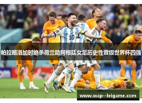 帕拉略洛加时绝杀荷兰助阿根廷女足历史性晋级世界杯四强 帕拉略洛加时绝杀荷兰助阿根廷女足历史性晋级世界杯四强