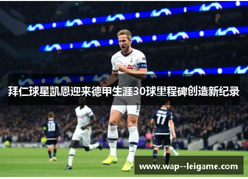 拜仁球星凯恩迎来德甲生涯30球里程碑创造新纪录 拜仁球星凯恩迎来德甲生涯30球里程碑创造新纪录