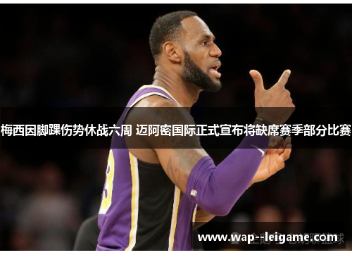 梅西因脚踝伤势休战六周 迈阿密国际正式宣布将缺席赛季部分比赛 梅西因脚踝伤势休战六周 迈阿密国际正式宣布将缺席赛季部分比赛