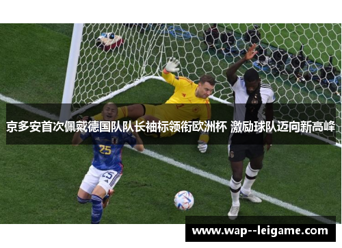 京多安首次佩戴德国队队长袖标领衔欧洲杯 激励球队迈向新高峰