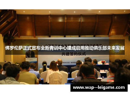 佛罗伦萨正式宣布全新青训中心建成启用推动俱乐部未来发展 佛罗伦萨正式宣布全新青训中心建成启用推动俱乐部未来发展