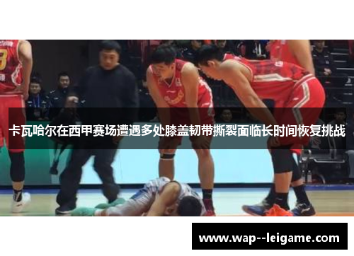卡瓦哈尔在西甲赛场遭遇多处膝盖韧带撕裂面临长时间恢复挑战 卡瓦哈尔在西甲赛场遭遇多处膝盖韧带撕裂面临长时间恢复挑战