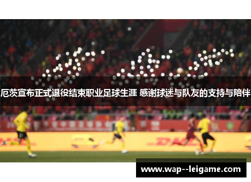 厄茨宣布正式退役结束职业足球生涯 感谢球迷与队友的支持与陪伴 厄茨宣布正式退役结束职业足球生涯 感谢球迷与队友的支持与陪伴