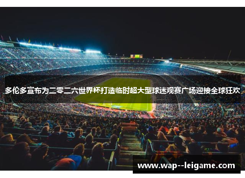 多伦多宣布为二零二六世界杯打造临时超大型球迷观赛广场迎接全球狂欢