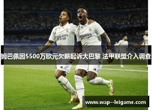 姆巴佩因5500万欧元欠薪起诉大巴黎 法甲联盟介入调查