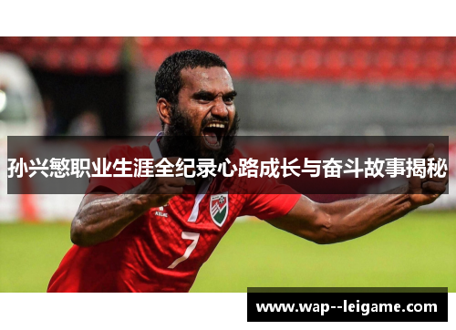 孙兴慜职业生涯全纪录心路成长与奋斗故事揭秘