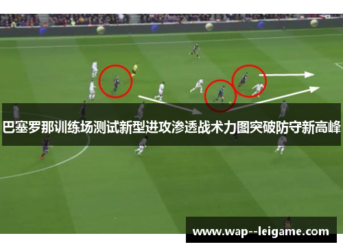 巴塞罗那训练场测试新型进攻渗透战术力图突破防守新高峰