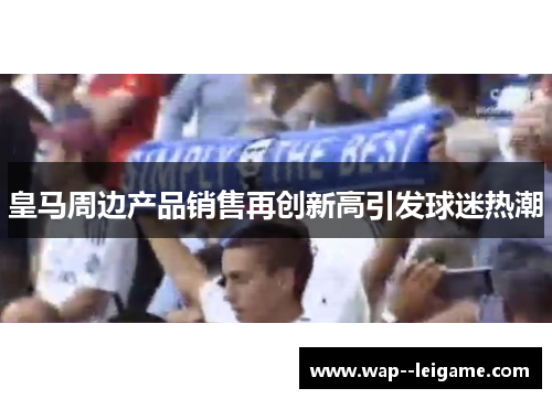 皇马周边产品销售再创新高引发球迷热潮