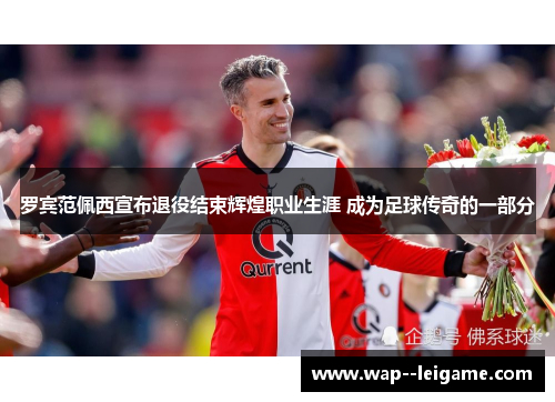 罗宾范佩西宣布退役结束辉煌职业生涯 成为足球传奇的一部分