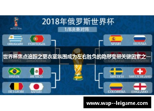 世界杯焦点追踪之更衣室氛围成为左右胜负的隐形变量关键因素之一