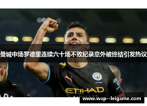 曼城中场罗德里连续六十场不败纪录意外被终结引发热议 曼城中场罗德里连续六十场不败纪录意外被终结引发热议