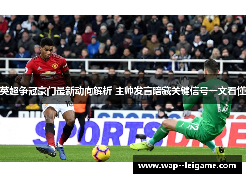 英超争冠豪门最新动向解析 主帅发言暗藏关键信号一文看懂