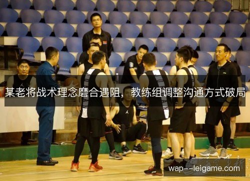 某老将战术理念磨合遇阻，教练组调整沟通方式破局
