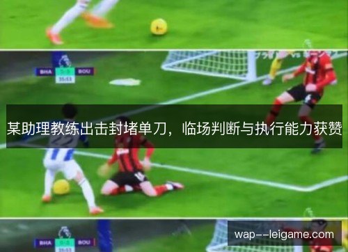 某助理教练出击封堵单刀，临场判断与执行能力获赞