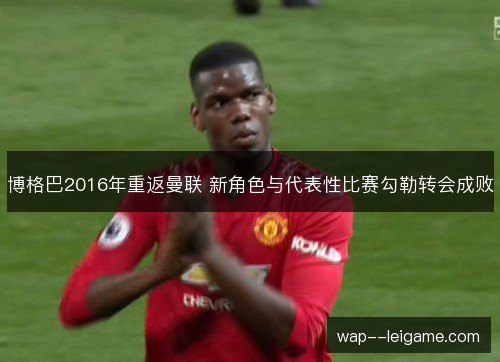 博格巴2016年重返曼联 新角色与代表性比赛勾勒转会成败 博格巴2016年重返曼联 新角色与代表性比赛勾勒转会成败