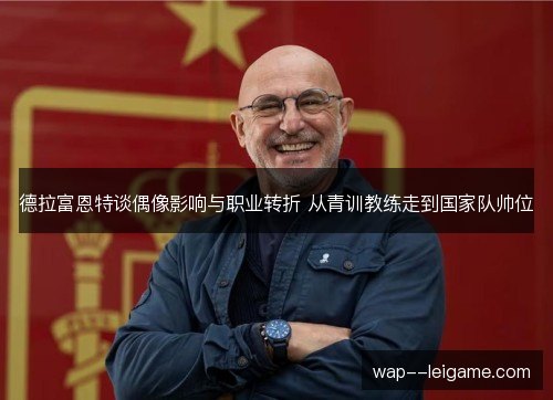 德拉富恩特谈偶像影响与职业转折 从青训教练走到国家队帅位